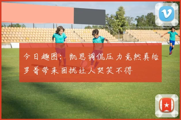 今日趣图：凯恩调侃压力竟然真给罗哥带来困扰让人哭笑不得