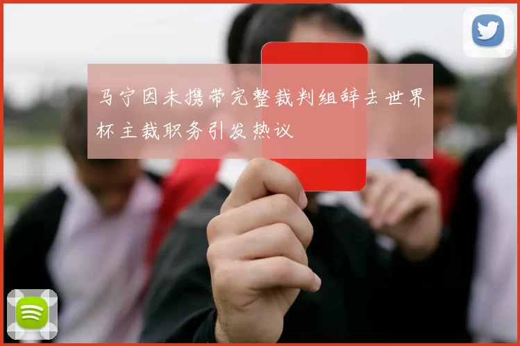 马宁因未携带完整裁判组辞去世界杯主裁职务引发热议