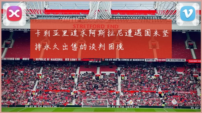 卡利亚里追求阿斯拉尼遭遇国米坚持永久出售的谈判困境