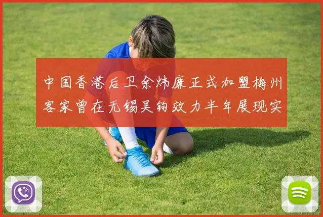 中国香港后卫余炜廉正式加盟梅州客家曾在无锡吴钩效力半年展现实力