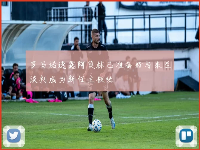 罗马诺透露阿莫林已准备好与米兰谈判成为新任主教练