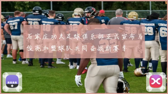 石家庄功夫足球俱乐部正式宣布马俊亮加盟球队共同奋战新赛季