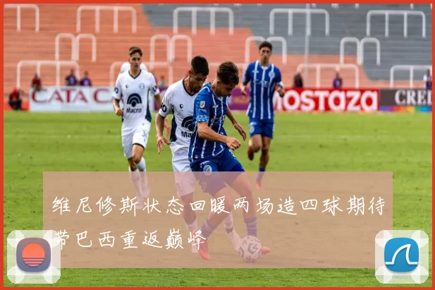 维尼修斯状态回暖两场造四球期待带巴西重返巅峰