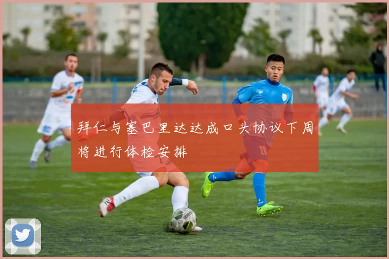 拜仁与塞巴里达达成口头协议下周将进行体检安排