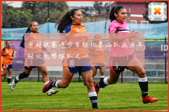中超联赛逐步年轻化泰山队成为年轻化先锋球队之一
